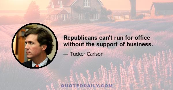 Republicans can't run for office without the support of business.