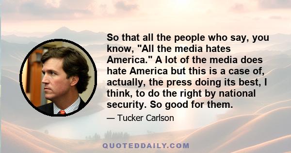 So that all the people who say, you know, All the media hates America. A lot of the media does hate America but this is a case of, actually, the press doing its best, I think, to do the right by national security. So