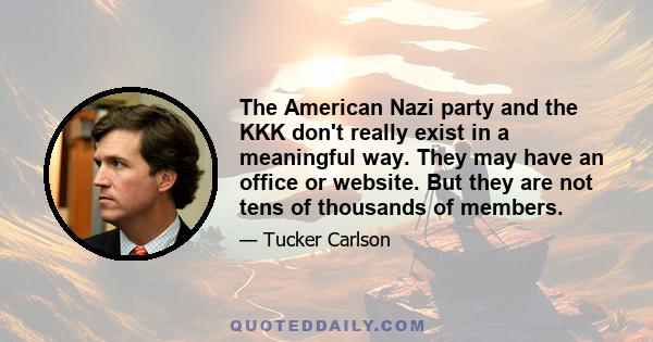 The American Nazi party and the KKK don't really exist in a meaningful way. They may have an office or website. But they are not tens of thousands of members.