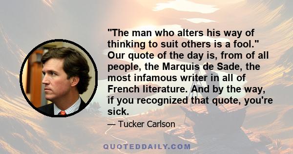 The man who alters his way of thinking to suit others is a fool. Our quote of the day is, from of all people, the Marquis de Sade, the most infamous writer in all of French literature. And by the way, if you recognized