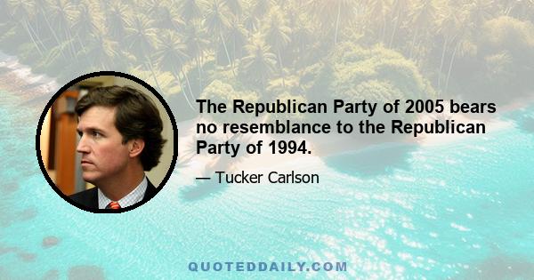 The Republican Party of 2005 bears no resemblance to the Republican Party of 1994.