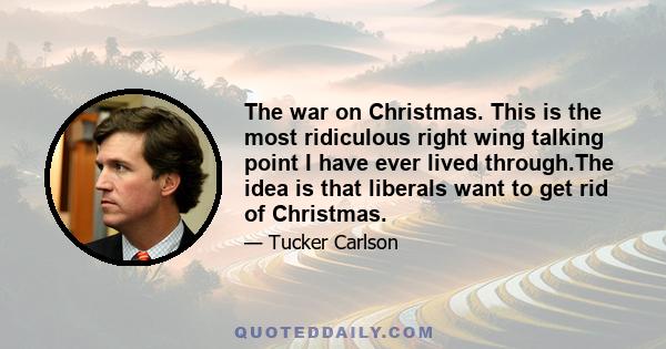 The war on Christmas. This is the most ridiculous right wing talking point I have ever lived through.The idea is that liberals want to get rid of Christmas.