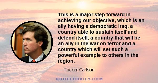 This is a major step forward in achieving our objective, which is an ally having a democratic Iraq, a country able to sustain itself and defend itself, a country that will be an ally in the war on terror and a country