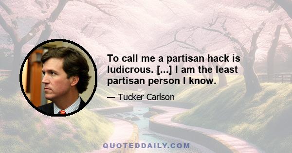 To call me a partisan hack is ludicrous. [...] I am the least partisan person I know.