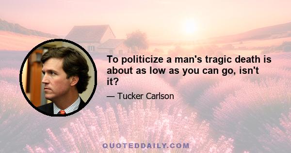 To politicize a man's tragic death is about as low as you can go, isn't it?