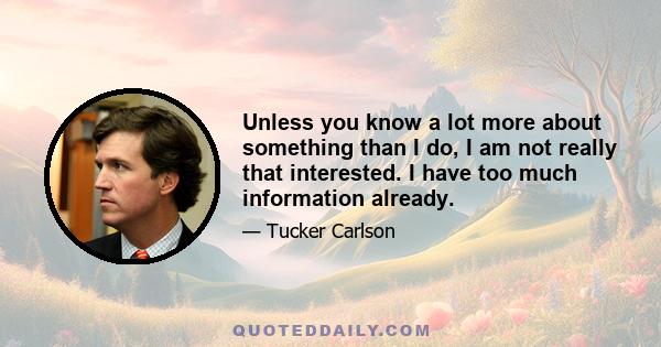 Unless you know a lot more about something than I do, I am not really that interested. I have too much information already.