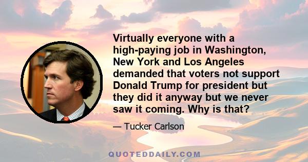 Virtually everyone with a high-paying job in Washington, New York and Los Angeles demanded that voters not support Donald Trump for president but they did it anyway but we never saw it coming. Why is that?