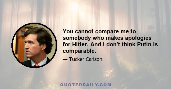 You cannot compare me to somebody who makes apologies for Hitler. And I don't think Putin is comparable.