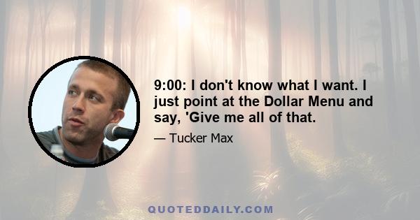 9:00: I don't know what I want. I just point at the Dollar Menu and say, 'Give me all of that.