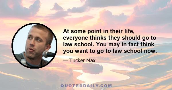 At some point in their life, everyone thinks they should go to law school. You may in fact think you want to go to law school now.