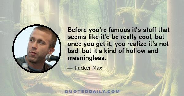 Before you're famous it's stuff that seems like it'd be really cool, but once you get it, you realize it's not bad, but it's kind of hollow and meaningless.