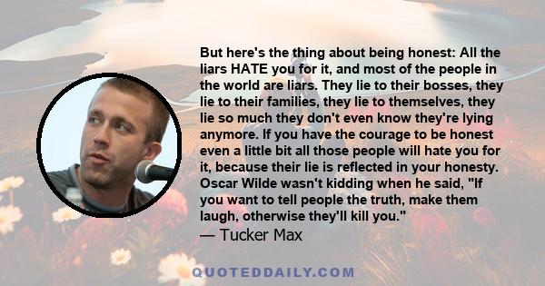 But here's the thing about being honest: All the liars HATE you for it, and most of the people in the world are liars. They lie to their bosses, they lie to their families, they lie to themselves, they lie so much they