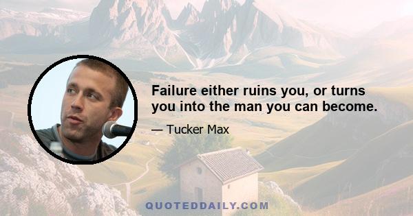 Failure either ruins you, or turns you into the man you can become.