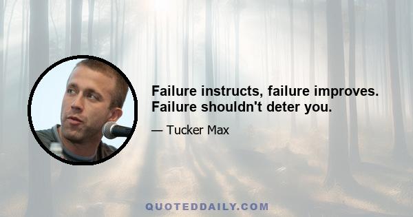 Failure instructs, failure improves. Failure shouldn't deter you.