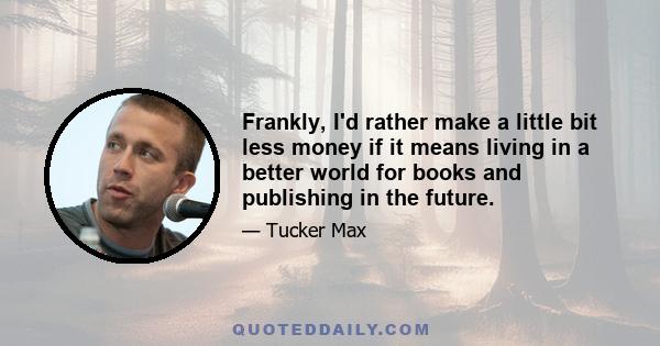 Frankly, I'd rather make a little bit less money if it means living in a better world for books and publishing in the future.