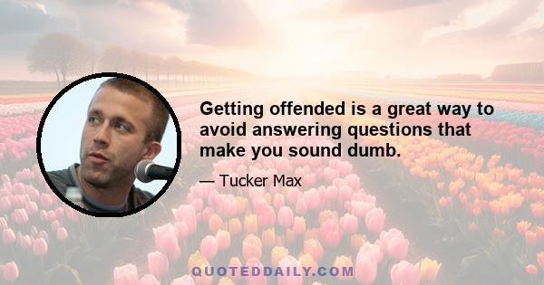 Getting offended is a great way to avoid answering questions that make you sound dumb.