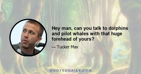 Hey man, can you talk to dolphins and pilot whales with that huge forehead of yours?