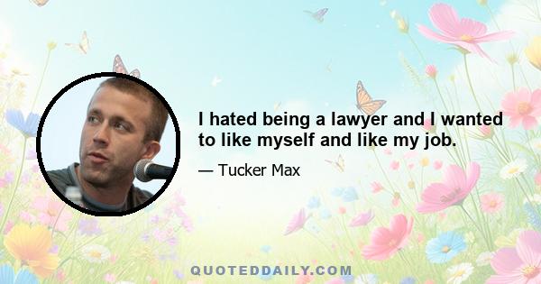 I hated being a lawyer and I wanted to like myself and like my job.