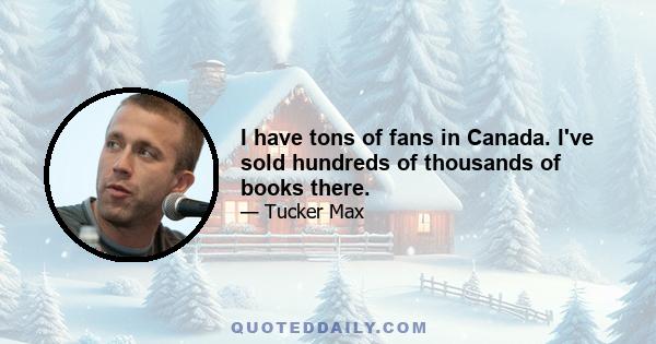 I have tons of fans in Canada. I've sold hundreds of thousands of books there.