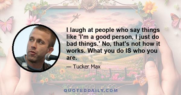 I laugh at people who say things like 'I'm a good person, I just do bad things.' No, that's not how it works. What you do IS who you are.