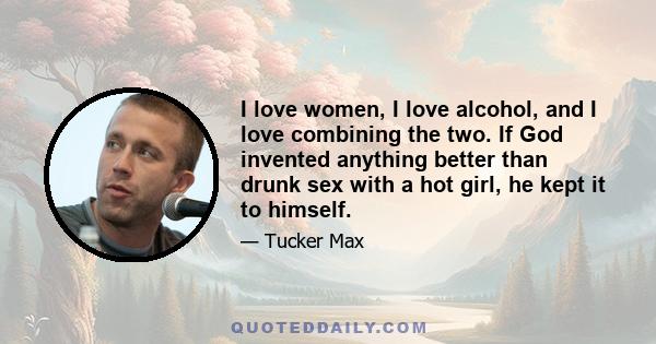 I love women, I love alcohol, and I love combining the two. If God invented anything better than drunk sex with a hot girl, he kept it to himself.