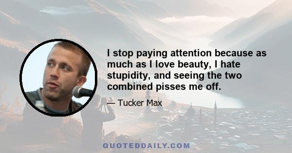 I stop paying attention because as much as I love beauty, I hate stupidity, and seeing the two combined pisses me off.