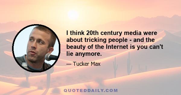 I think 20th century media were about tricking people - and the beauty of the Internet is you can't lie anymore.