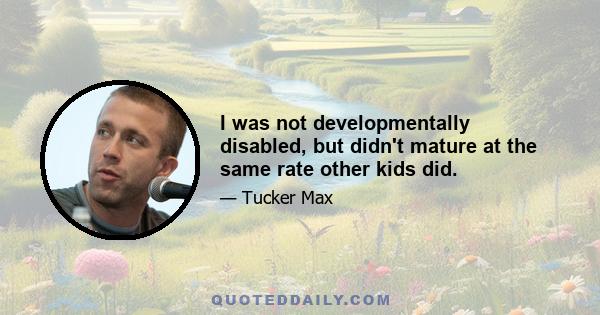 I was not developmentally disabled, but didn't mature at the same rate other kids did.