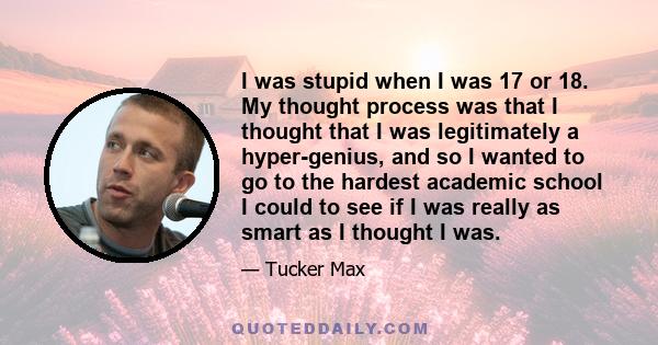 I was stupid when I was 17 or 18. My thought process was that I thought that I was legitimately a hyper-genius, and so I wanted to go to the hardest academic school I could to see if I was really as smart as I thought I 