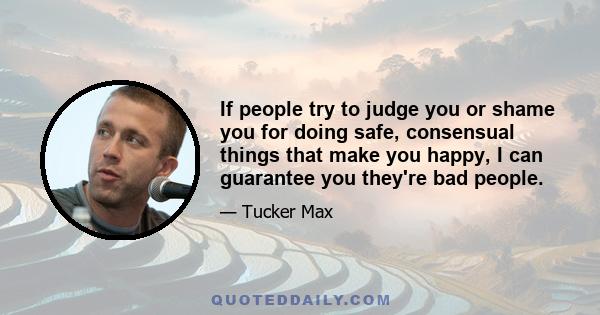 If people try to judge you or shame you for doing safe, consensual things that make you happy, I can guarantee you they're bad people.