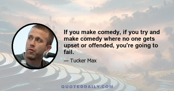 If you make comedy, if you try and make comedy where no one gets upset or offended, you're going to fail.