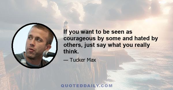 If you want to be seen as courageous by some and hated by others, just say what you really think.