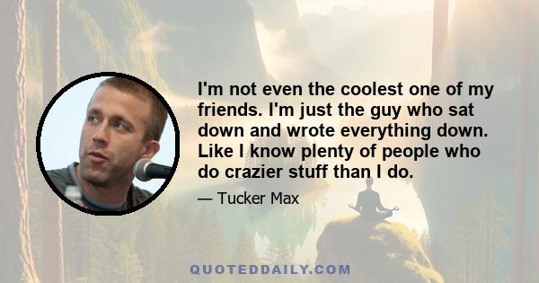 I'm not even the coolest one of my friends. I'm just the guy who sat down and wrote everything down. Like I know plenty of people who do crazier stuff than I do.