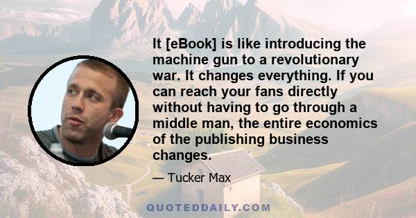 It [eBook] is like introducing the machine gun to a revolutionary war. It changes everything. If you can reach your fans directly without having to go through a middle man, the entire economics of the publishing