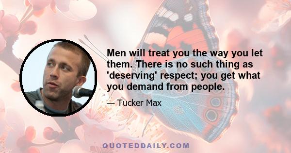 Men will treat you the way you let them. There is no such thing as 'deserving' respect; you get what you demand from people.