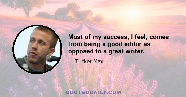 Most of my success, I feel, comes from being a good editor as opposed to a great writer.