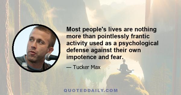 Most people's lives are nothing more than pointlessly frantic activity used as a psychological defense against their own impotence and fear.