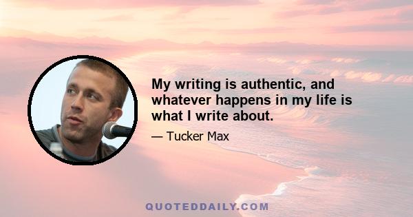 My writing is authentic, and whatever happens in my life is what I write about.