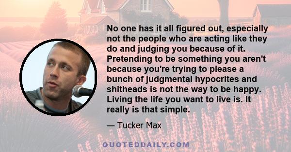 No one has it all figured out, especially not the people who are acting like they do and judging you because of it. Pretending to be something you aren't because you're trying to please a bunch of judgmental hypocrites