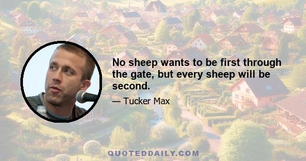 No sheep wants to be first through the gate, but every sheep will be second.