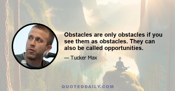 Obstacles are only obstacles if you see them as obstacles. They can also be called opportunities.