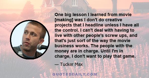 One big lesson I learned from movie [making] was I don't do creative projects that I headline unless I have all the control. I can't deal with having to live with other people's screw ups, and that's just sort of the