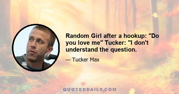 Random Girl after a hookup: Do you love me Tucker: I don't understand the question.