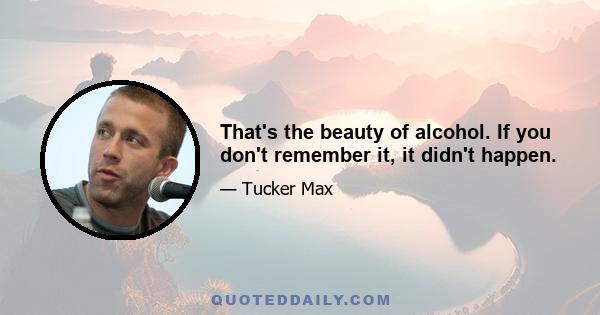 That's the beauty of alcohol. If you don't remember it, it didn't happen.