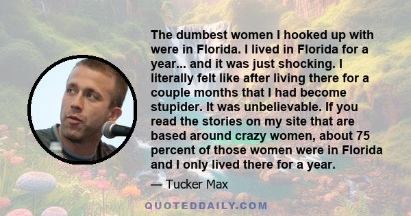 The dumbest women I hooked up with were in Florida. I lived in Florida for a year... and it was just shocking. I literally felt like after living there for a couple months that I had become stupider. It was