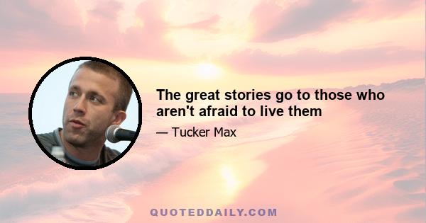 The great stories go to those who aren't afraid to live them