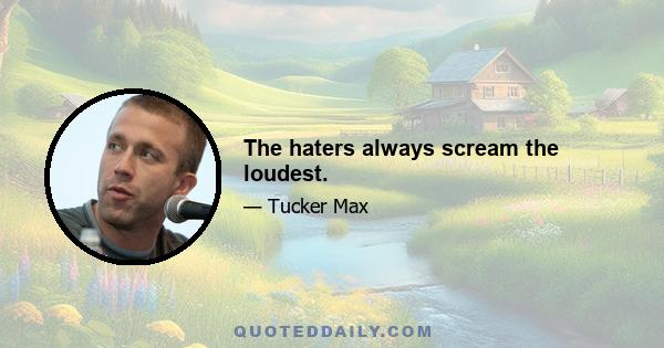 The haters always scream the loudest.