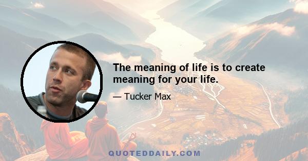 The meaning of life is to create meaning for your life.