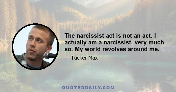 The narcissist act is not an act. I actually am a narcissist, very much so. My world revolves around me.