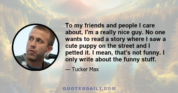 To my friends and people I care about, I'm a really nice guy. No one wants to read a story where I saw a cute puppy on the street and I petted it. I mean, that's not funny. I only write about the funny stuff.